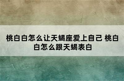 桃白白怎么让天蝎座爱上自己 桃白白怎么跟天蝎表白